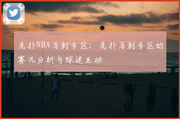 虎扑NBA马刺专区：虎扑马刺专区的赛况分析与球迷互动