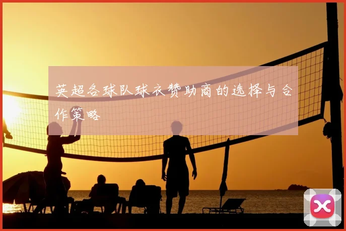 英超各球队球衣赞助商的选择与合作策略