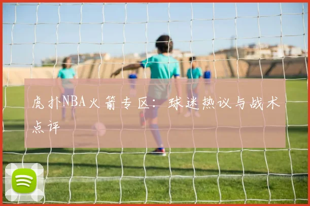 虎扑NBA火箭专区：球迷热议与战术点评
