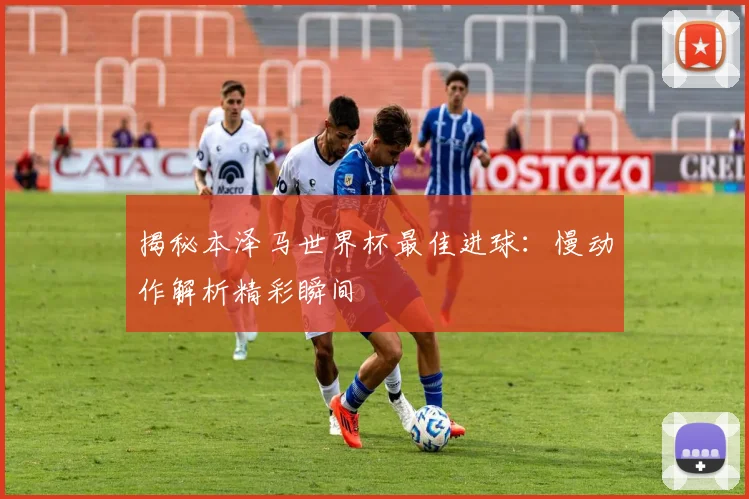 揭秘本泽马世界杯最佳进球:慢动作解析精彩瞬间