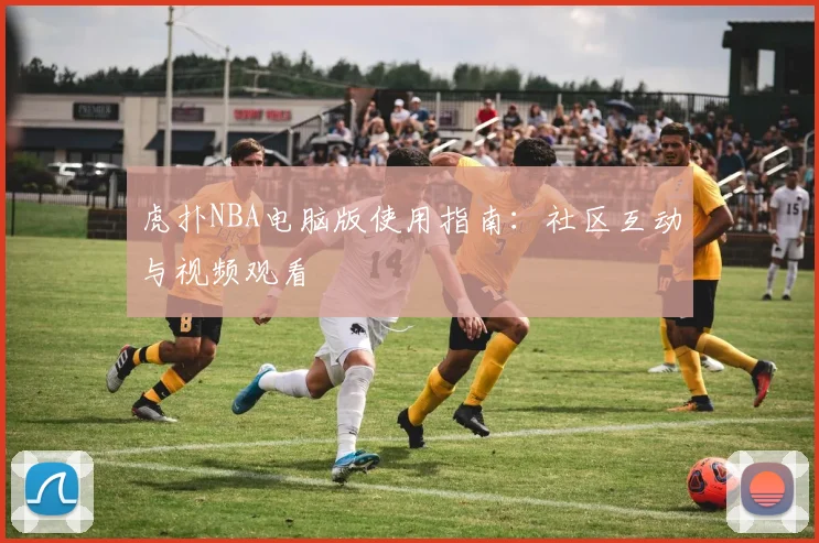 虎扑NBA电脑版使用指南：社区互动与视频观看