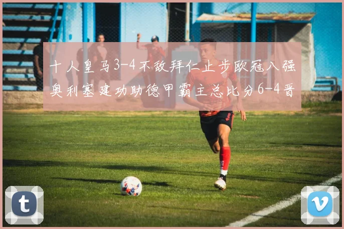 十人皇马3-4不敌拜仁止步欧冠八强奥利塞建功助德甲霸主总比分6-4晋级
