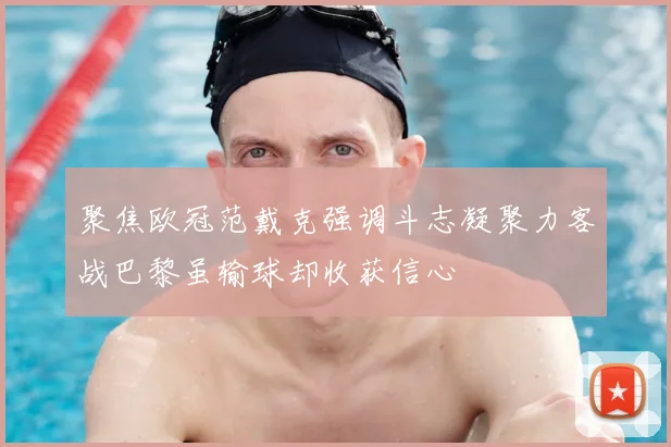 聚焦欧冠范戴克强调斗志凝聚力客战巴黎虽输球却收获信心