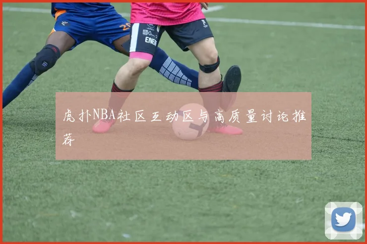 虎扑NBA社区互动区与高质量讨论推荐