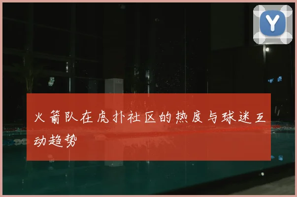 火箭队在虎扑社区的热度与球迷互动趋势