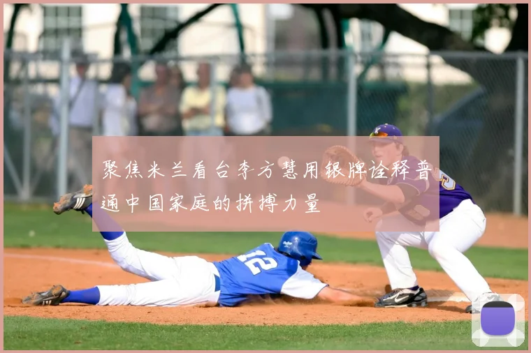 聚焦米兰看台李方慧用银牌诠释普通中国家庭的拼搏力量